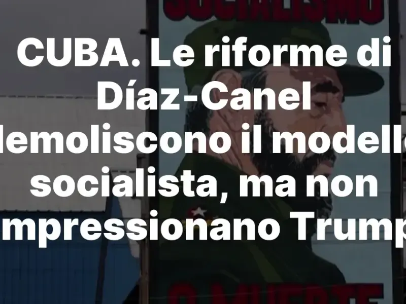 CUBA. Le riforme di Díaz-Canel demoliscono il modello socialista, ma non impressionano Trump